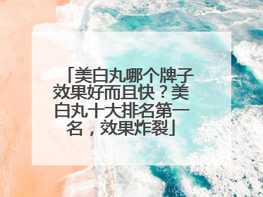 美白丸哪个牌子效果好而且快？美白丸十大排名第一名，效果炸裂