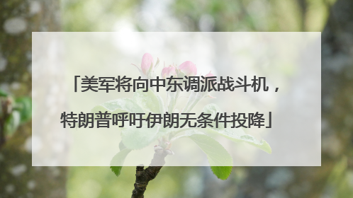 美军将向中东调派战斗机，特朗普呼吁伊朗无条件投降