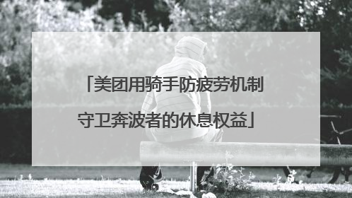 美团用骑手防疲劳机制守卫奔波者的休息权益