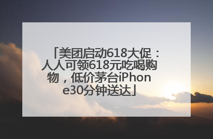 美团启动618大促：人人可领618元吃喝购物，低价茅台iPhone30分钟送达