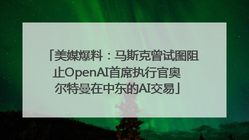 美媒爆料：马斯克曾试图阻止OpenAI首席执行官奥尔特曼在中东的AI交易