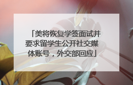 美将恢复学签面试并要求留学生公开社交媒体账号，外交部回应