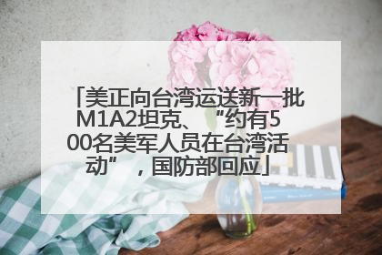 美正向台湾运送新一批M1A2坦克、“约有500名美军人员在台湾活动”，国防部回应
