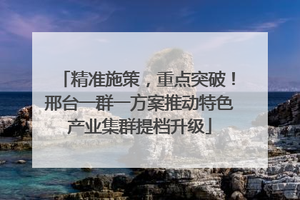 精准施策，重点突破！邢台一群一方案推动特色产业集群提档升级