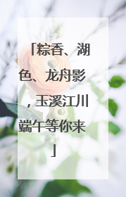 粽香、湖色、龙舟影，玉溪江川端午等你来