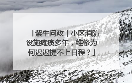紫牛问政｜小区消防设施瘫痪多年，维修为何迟迟提不上日程？