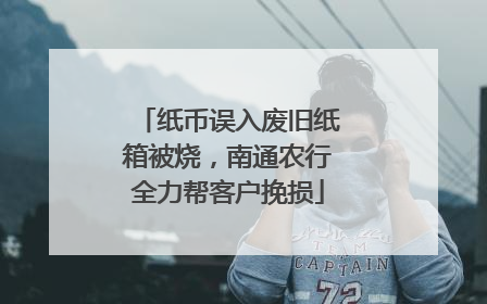 纸币误入废旧纸箱被烧，南通农行全力帮客户挽损