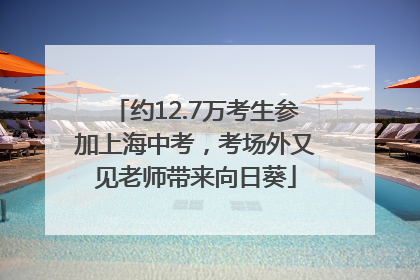 约12.7万考生参加上海中考，考场外又见老师带来向日葵