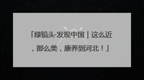 绿镜头·发现中国｜这么近，那么美，康养到河北！
