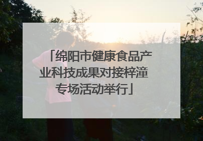 绵阳市健康食品产业科技成果对接梓潼专场活动举行