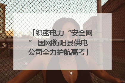 织密电力“安全网” 国网衡阳县供电公司全力护航高考