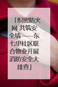 织密防火网 共筑安全墙——东七里社区联合物业开展消防安全大排查