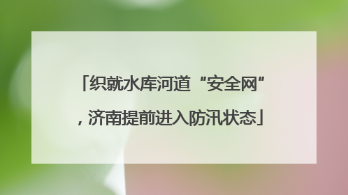 织就水库河道“安全网”，济南提前进入防汛状态