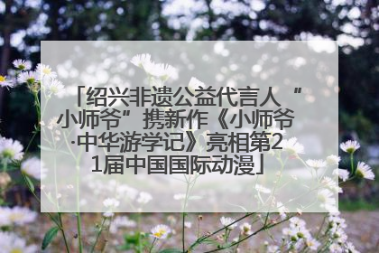 绍兴非遗公益代言人“小师爷”携新作《小师爷·中华游学记》亮相第21届中国国际动漫