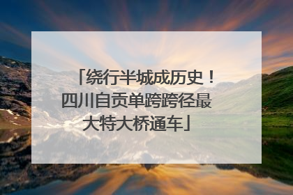 绕行半城成历史！四川自贡单跨跨径最大特大桥通车