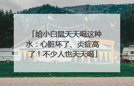 给小白鼠天天喝这种水：心脏坏了、炎症高了！不少人也天天喝