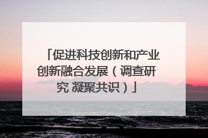 促进科技创新和产业创新融合发展（调查研究 凝聚共识）