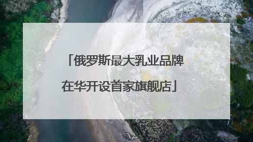 俄罗斯最大乳业品牌在华开设首家旗舰店