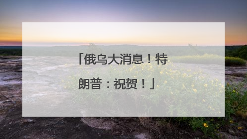 俄乌大消息！特朗普：祝贺！