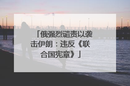 俄强烈谴责以袭击伊朗：违反《联合国宪章》