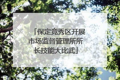 保定竞秀区开展市场监督管理所所长技能大比武