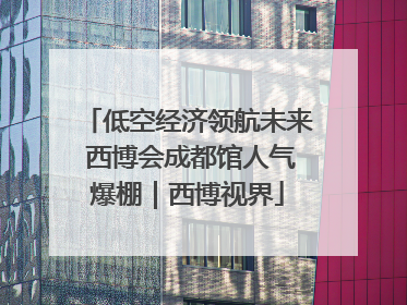 低空经济领航未来 西博会成都馆人气爆棚｜西博视界