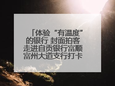 体验“有温度”的银行 封面拍客走进自贡银行富顺富州大道支行打卡特色便民服务