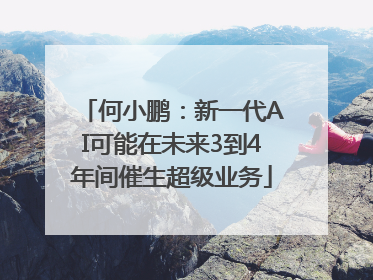 何小鹏：新一代AI可能在未来3到4年间催生超级业务