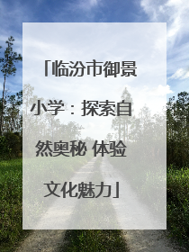 临汾市御景小学：探索自然奥秘 体验文化魅力