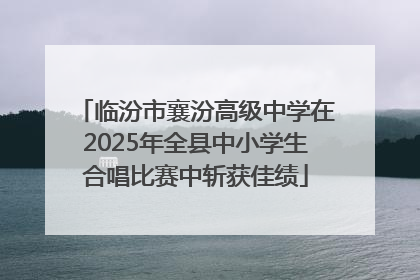临汾市襄汾高级中学在2025年全县中小学生合唱比赛中斩获佳绩