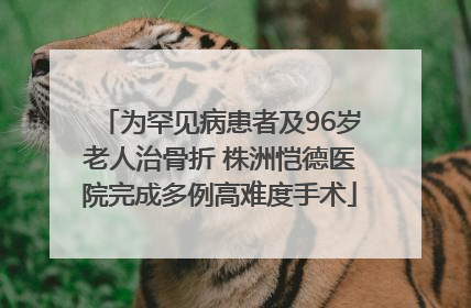 为罕见病患者及96岁老人治骨折 株洲恺德医院完成多例高难度手术