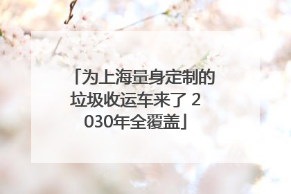 为上海量身定制的垃圾收运车来了 2030年全覆盖