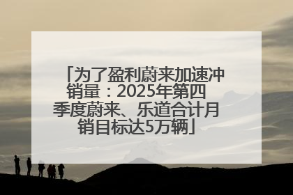 为了盈利蔚来加速冲销量：2025年第四季度蔚来、乐道合计月销目标达5万辆