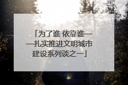 为了谁 依靠谁——扎实推进文明城市建设系列谈之一