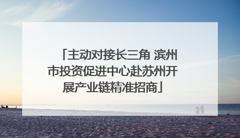 主动对接长三角 滨州市投资促进中心赴苏州开展产业链精准招商