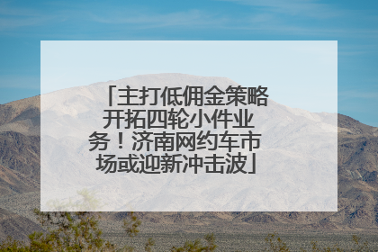 主打低佣金策略 开拓四轮小件业务！济南网约车市场或迎新冲击波