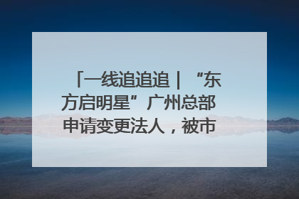 一线追追追｜“东方启明星”广州总部申请变更法人，被市场监管部门限制