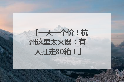 一天一个价！杭州这里太火爆：有人扛走80箱！