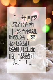 一年四季·泉在济南｜茶香飘进地铁站，来老屯站赶一场别开生面的“茶韵市集”！