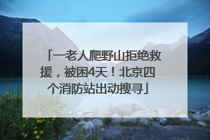 一老人爬野山拒绝救援，被困4天！北京四个消防站出动搜寻