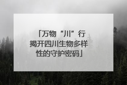 万物“川”行 揭开四川生物多样性的守护密码