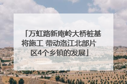 万虹路新庵岭大桥桩基将施工 带动洛江北部片区4个乡镇的发展