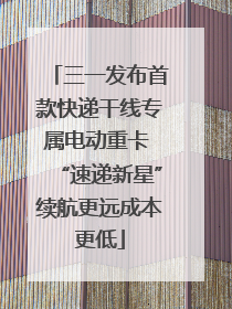 三一发布首款快递干线专属电动重卡 “速递新星”续航更远成本更低