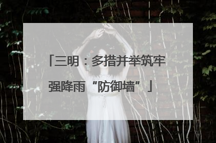 三明：多措并举筑牢强降雨“防御墙”