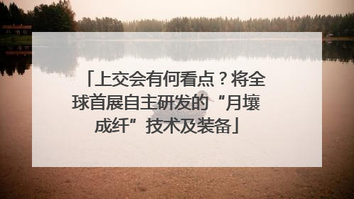 上交会有何看点？将全球首展自主研发的“月壤成纤”技术及装备