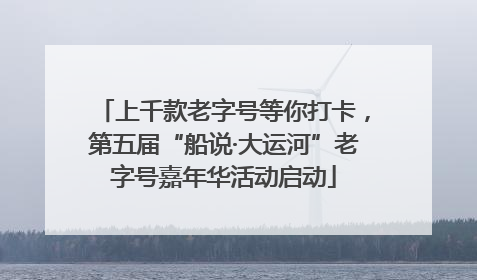 上千款老字号等你打卡，第五届“船说·大运河”老字号嘉年华活动启动
