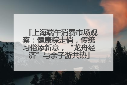 上海端午消费市场观察：健康粽走俏，传统习俗添新意，“龙舟经济”与亲子游共热