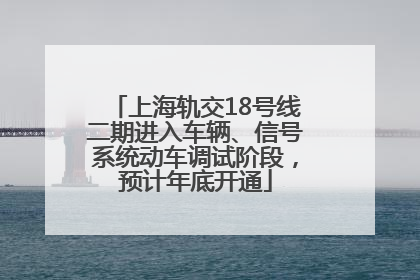 上海轨交18号线二期进入车辆、信号系统动车调试阶段，预计年底开通