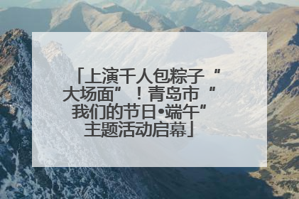 上演千人包粽子“大场面”！青岛市“我们的节日•端午”主题活动启幕