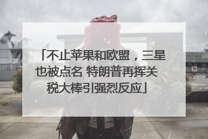 不止苹果和欧盟，三星也被点名 特朗普再挥关税大棒引强烈反应